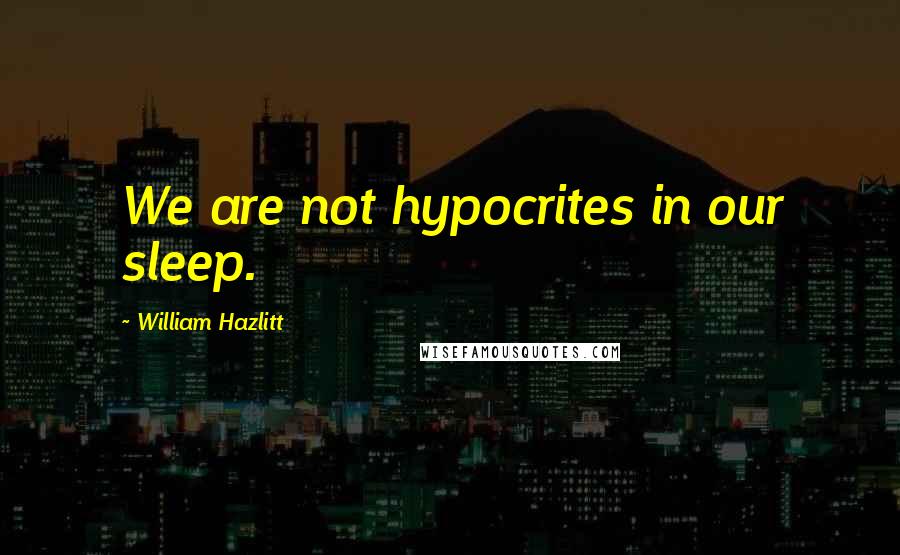 William Hazlitt Quotes: We are not hypocrites in our sleep.