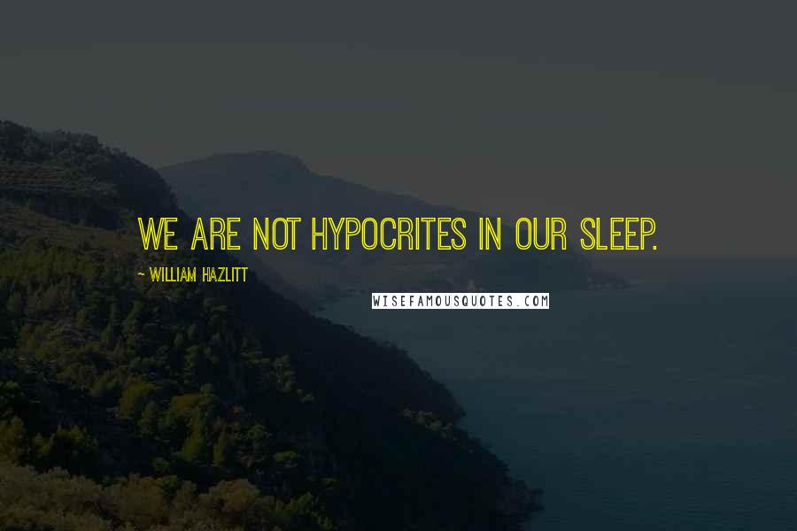 William Hazlitt Quotes: We are not hypocrites in our sleep.