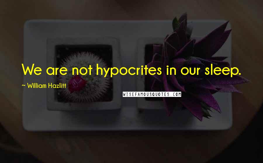 William Hazlitt Quotes: We are not hypocrites in our sleep.