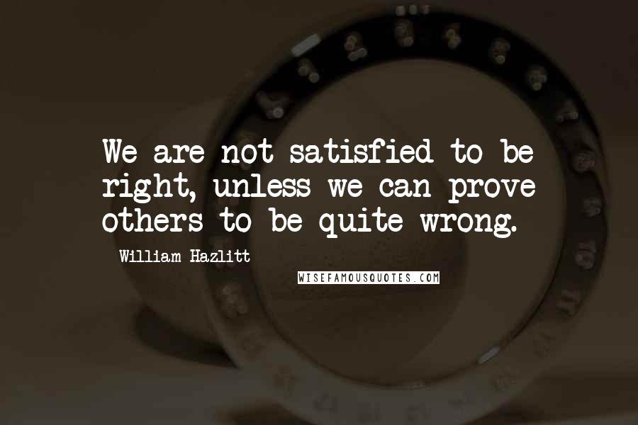 William Hazlitt Quotes: We are not satisfied to be right, unless we can prove others to be quite wrong.