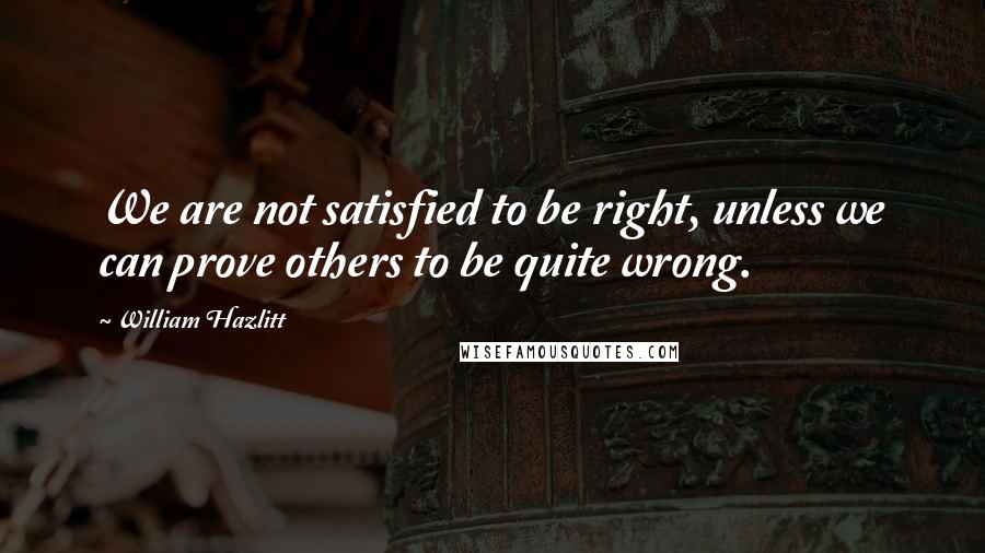 William Hazlitt Quotes: We are not satisfied to be right, unless we can prove others to be quite wrong.