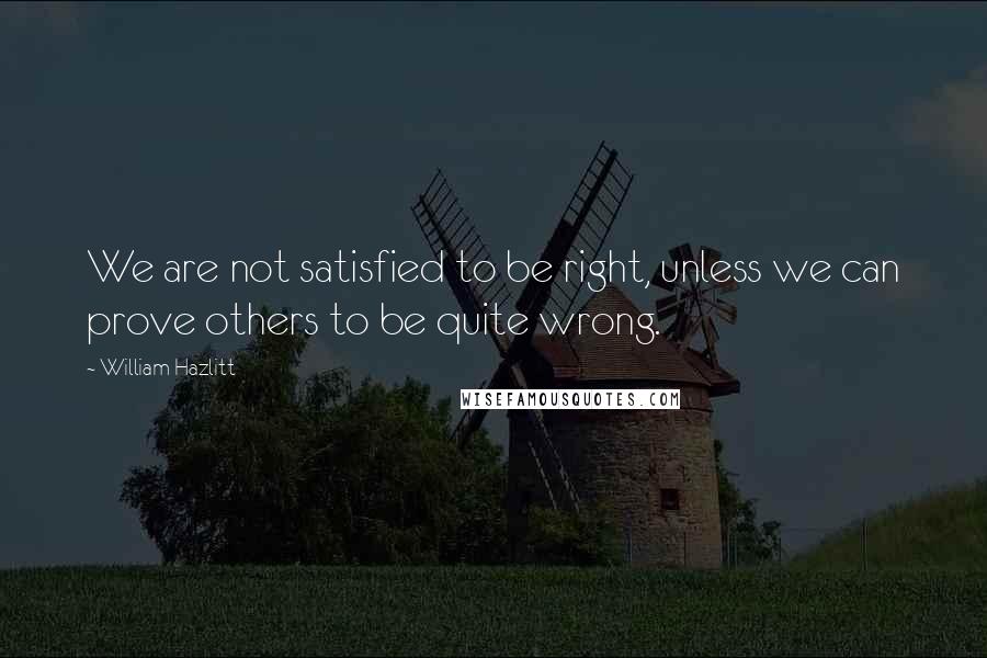 William Hazlitt Quotes: We are not satisfied to be right, unless we can prove others to be quite wrong.