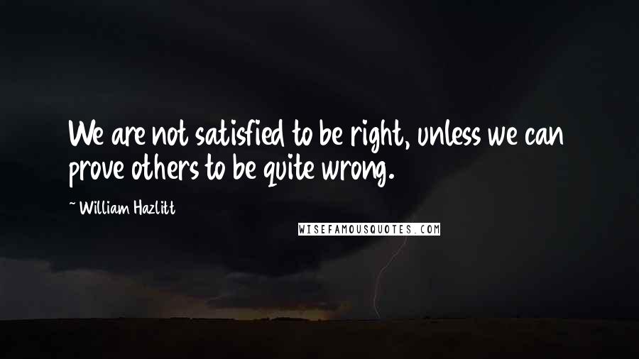 William Hazlitt Quotes: We are not satisfied to be right, unless we can prove others to be quite wrong.