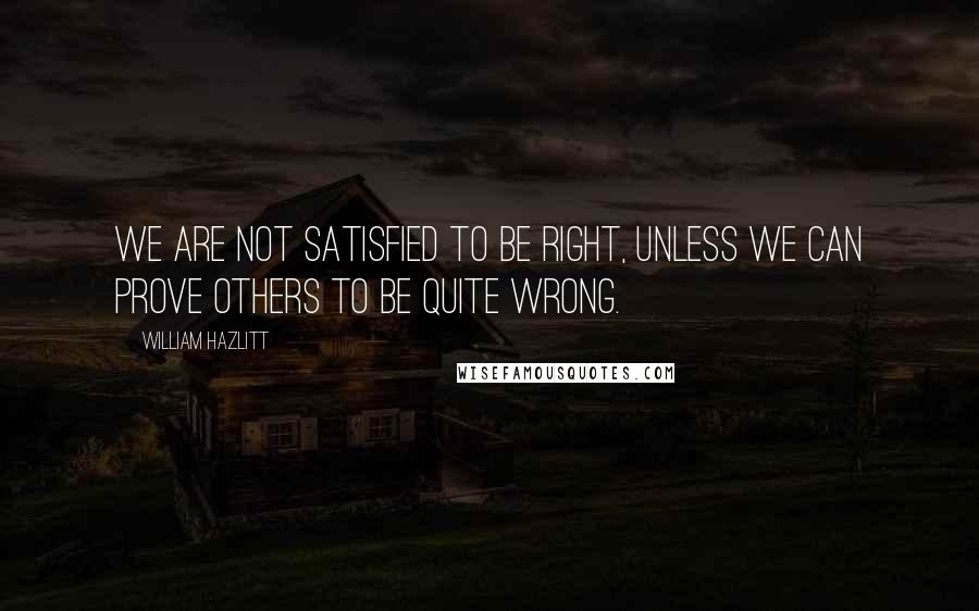 William Hazlitt Quotes: We are not satisfied to be right, unless we can prove others to be quite wrong.