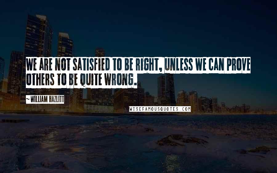 William Hazlitt Quotes: We are not satisfied to be right, unless we can prove others to be quite wrong.