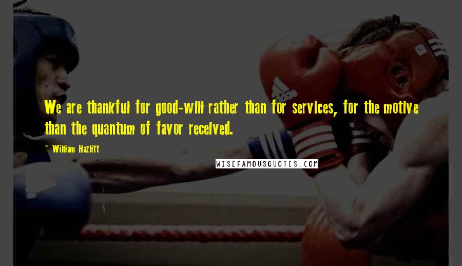 William Hazlitt Quotes: We are thankful for good-will rather than for services, for the motive than the quantum of favor received.