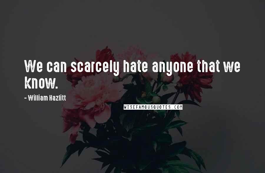 William Hazlitt Quotes: We can scarcely hate anyone that we know.
