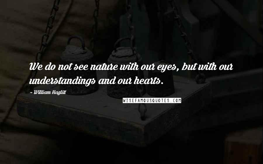 William Hazlitt Quotes: We do not see nature with our eyes, but with our understandings and our hearts.