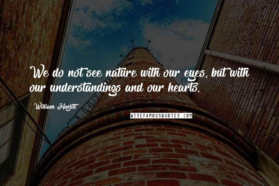 William Hazlitt Quotes: We do not see nature with our eyes, but with our understandings and our hearts.