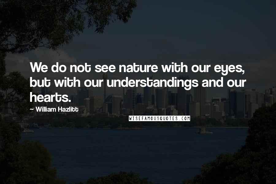William Hazlitt Quotes: We do not see nature with our eyes, but with our understandings and our hearts.