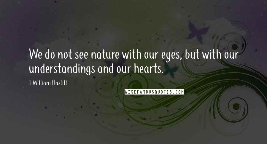 William Hazlitt Quotes: We do not see nature with our eyes, but with our understandings and our hearts.