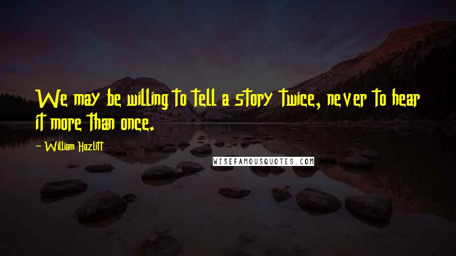 William Hazlitt Quotes: We may be willing to tell a story twice, never to hear it more than once.