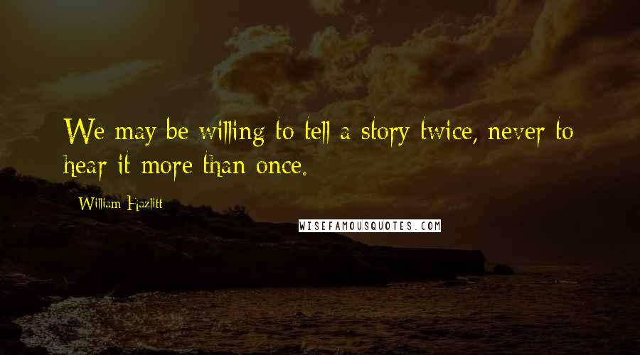 William Hazlitt Quotes: We may be willing to tell a story twice, never to hear it more than once.