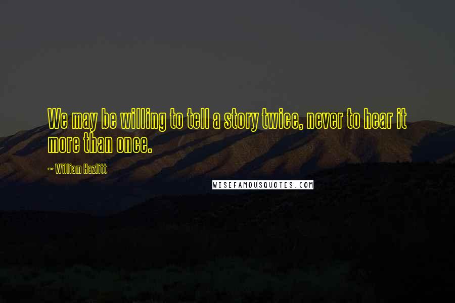 William Hazlitt Quotes: We may be willing to tell a story twice, never to hear it more than once.