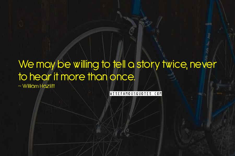 William Hazlitt Quotes: We may be willing to tell a story twice, never to hear it more than once.