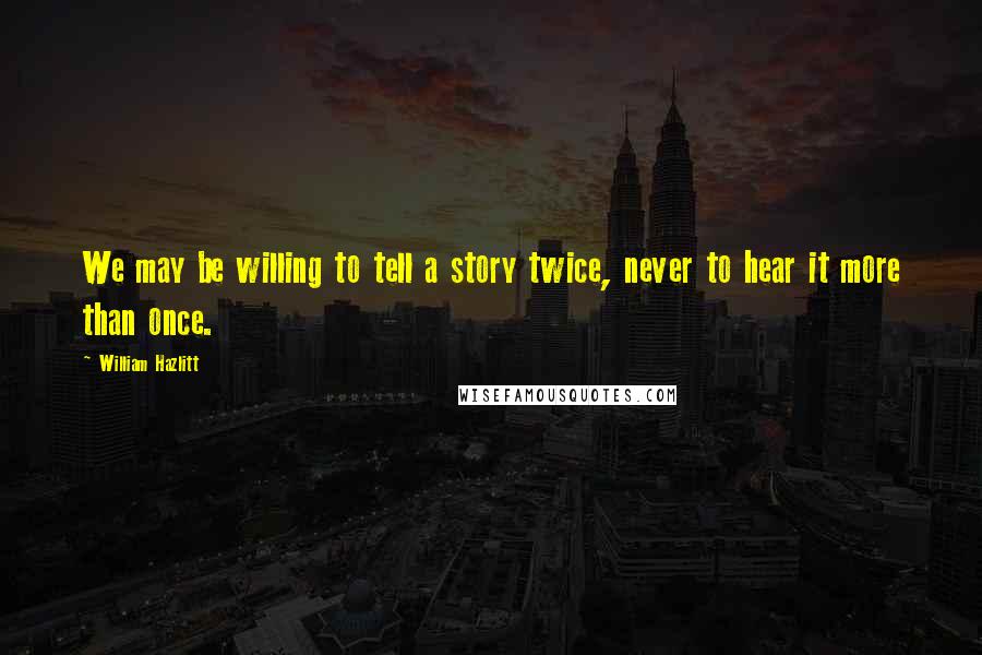 William Hazlitt Quotes: We may be willing to tell a story twice, never to hear it more than once.