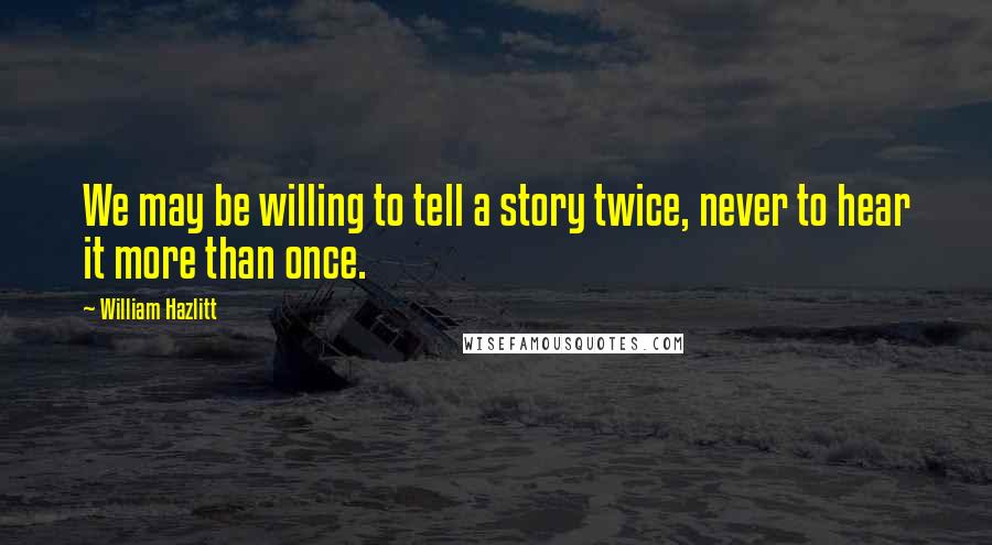 William Hazlitt Quotes: We may be willing to tell a story twice, never to hear it more than once.