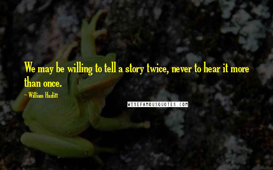 William Hazlitt Quotes: We may be willing to tell a story twice, never to hear it more than once.