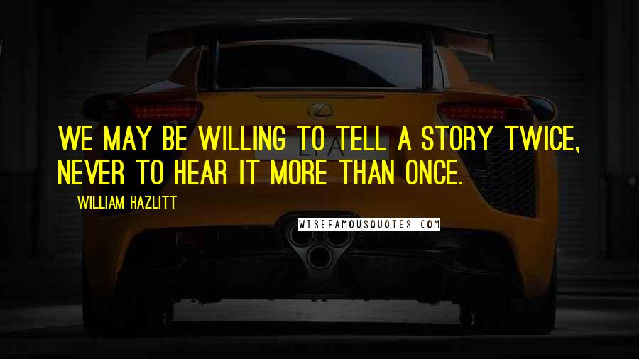 William Hazlitt Quotes: We may be willing to tell a story twice, never to hear it more than once.