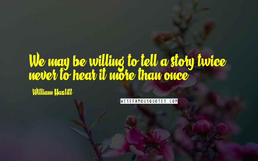 William Hazlitt Quotes: We may be willing to tell a story twice, never to hear it more than once.