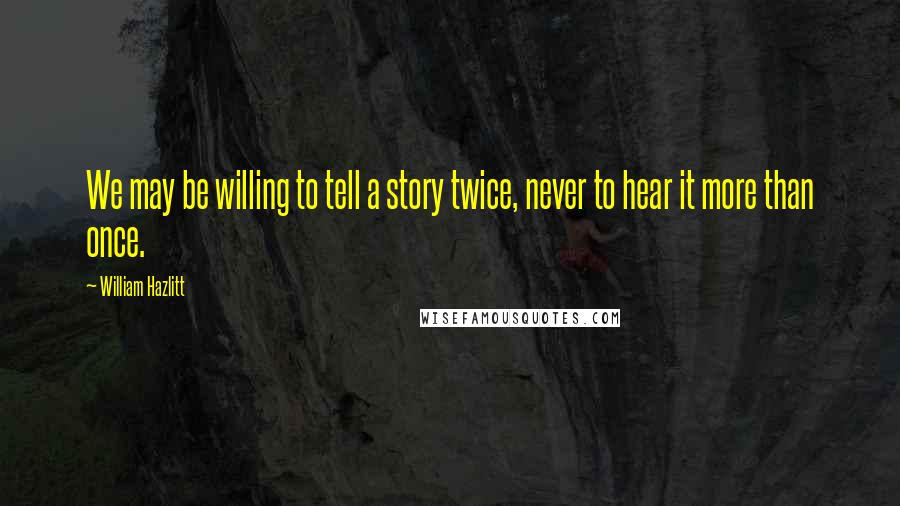 William Hazlitt Quotes: We may be willing to tell a story twice, never to hear it more than once.