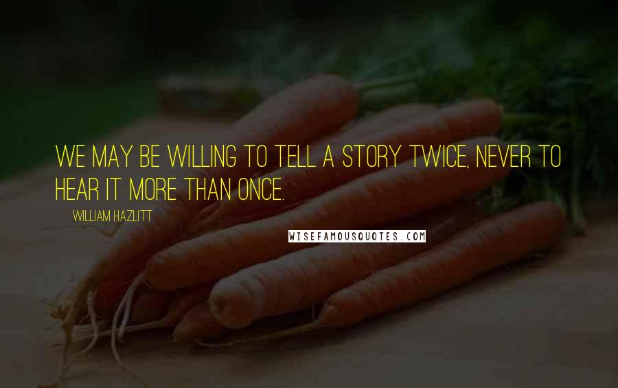 William Hazlitt Quotes: We may be willing to tell a story twice, never to hear it more than once.