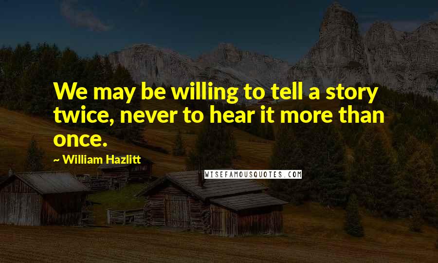 William Hazlitt Quotes: We may be willing to tell a story twice, never to hear it more than once.