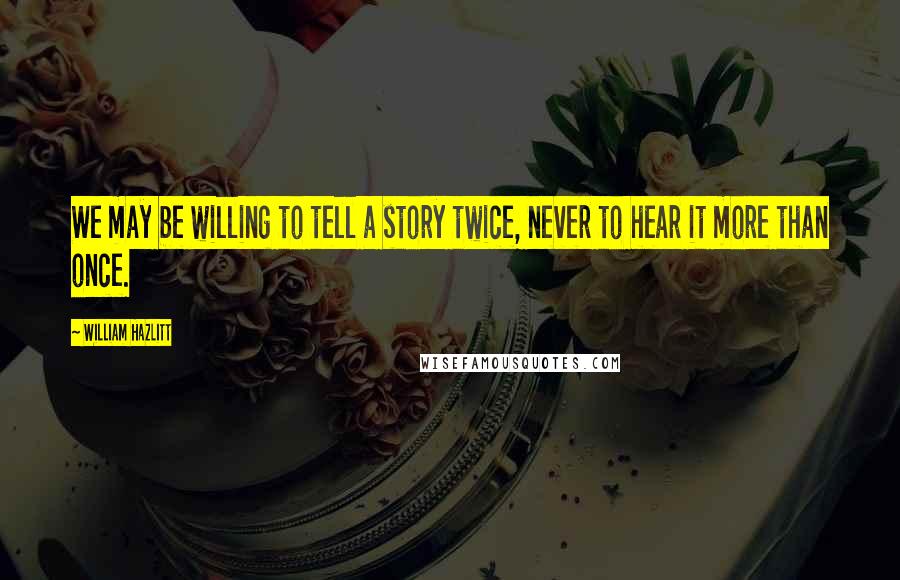 William Hazlitt Quotes: We may be willing to tell a story twice, never to hear it more than once.