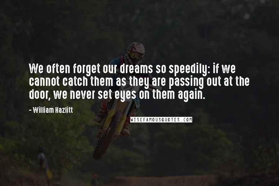 William Hazlitt Quotes: We often forget our dreams so speedily: if we cannot catch them as they are passing out at the door, we never set eyes on them again.