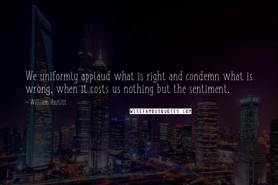 William Hazlitt Quotes: We uniformly applaud what is right and condemn what is wrong, when it costs us nothing but the sentiment.