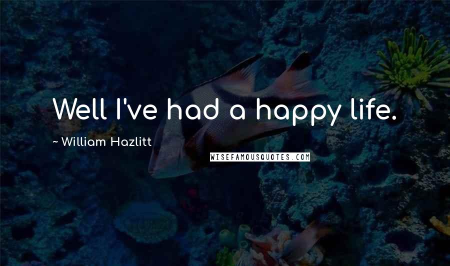 William Hazlitt Quotes: Well I've had a happy life.