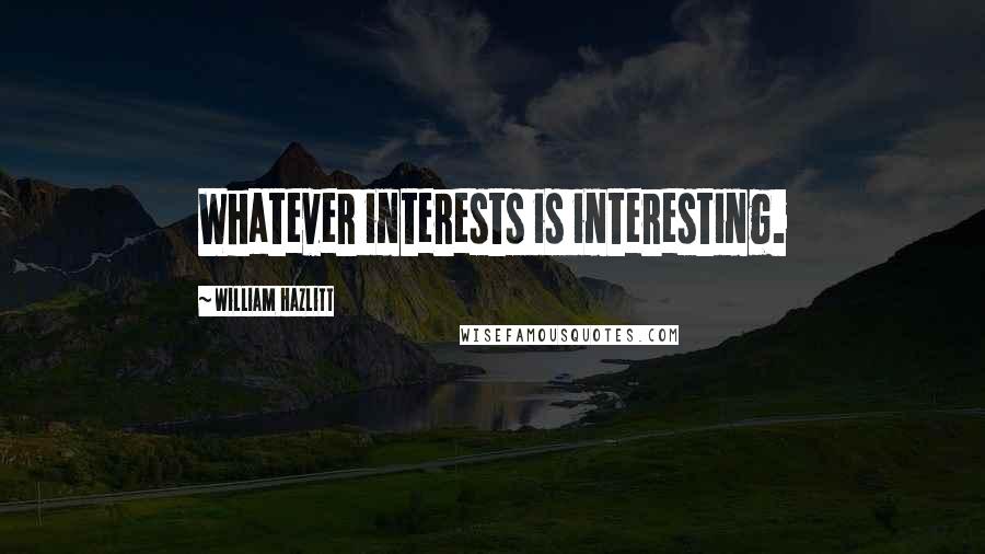 William Hazlitt Quotes: Whatever interests is interesting.
