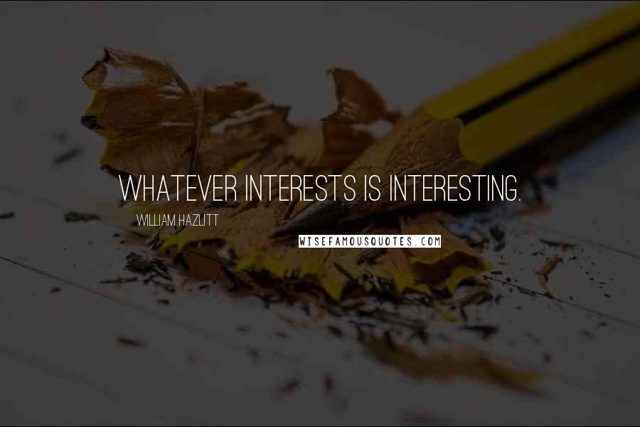 William Hazlitt Quotes: Whatever interests is interesting.