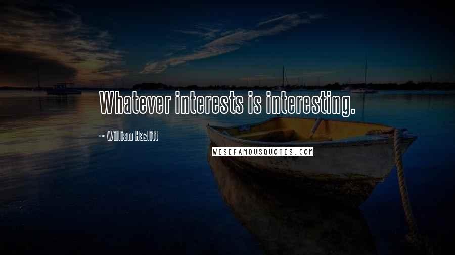 William Hazlitt Quotes: Whatever interests is interesting.