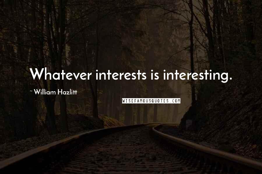 William Hazlitt Quotes: Whatever interests is interesting.