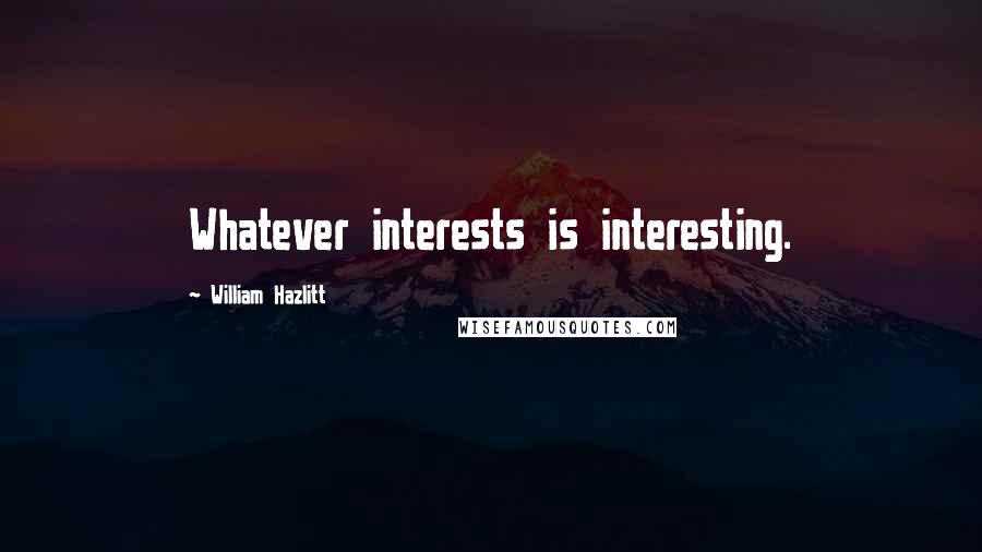 William Hazlitt Quotes: Whatever interests is interesting.