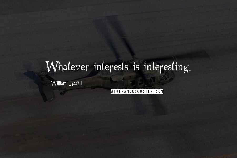 William Hazlitt Quotes: Whatever interests is interesting.