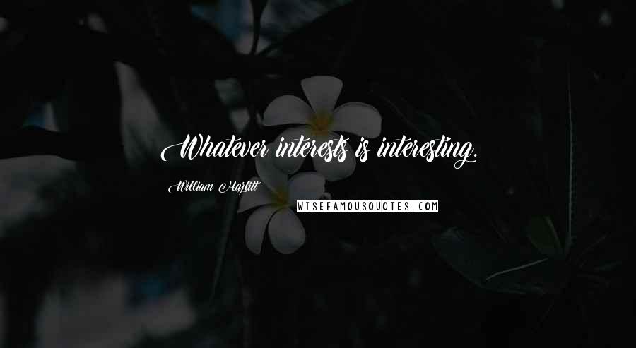 William Hazlitt Quotes: Whatever interests is interesting.