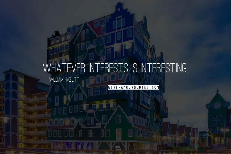 William Hazlitt Quotes: Whatever interests is interesting.