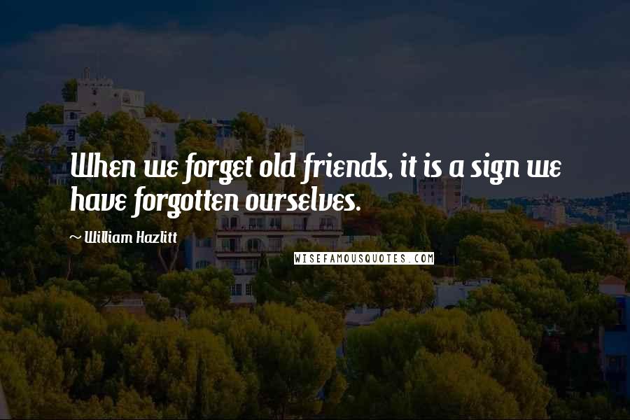 William Hazlitt Quotes: When we forget old friends, it is a sign we have forgotten ourselves.