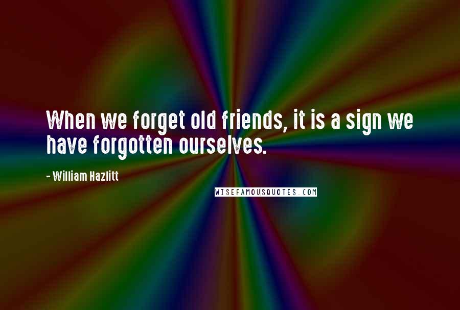 William Hazlitt Quotes: When we forget old friends, it is a sign we have forgotten ourselves.