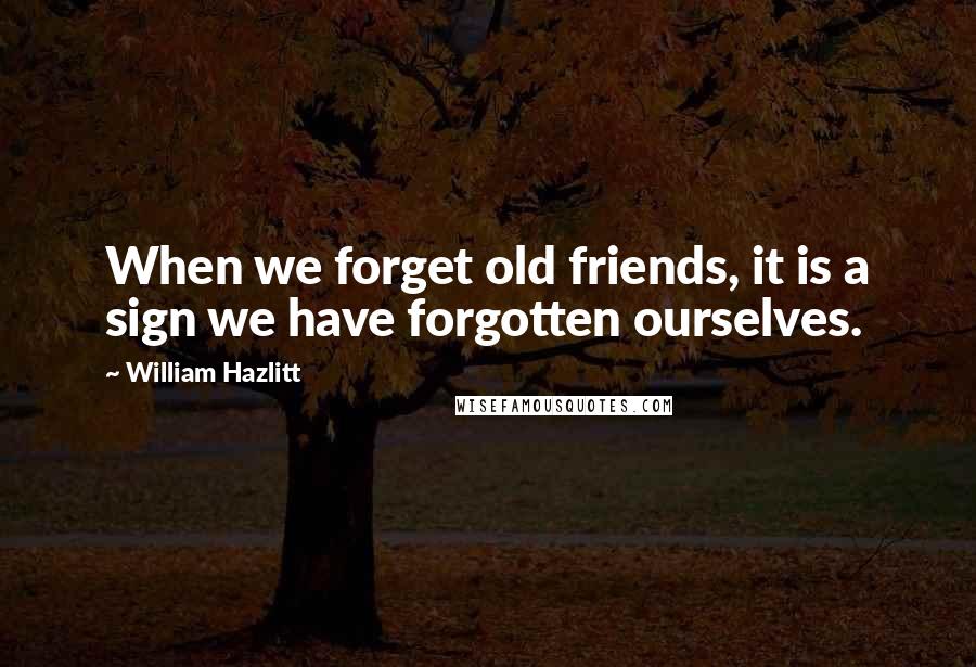 William Hazlitt Quotes: When we forget old friends, it is a sign we have forgotten ourselves.