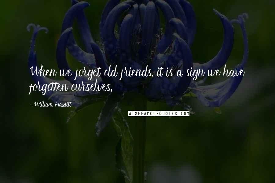 William Hazlitt Quotes: When we forget old friends, it is a sign we have forgotten ourselves.
