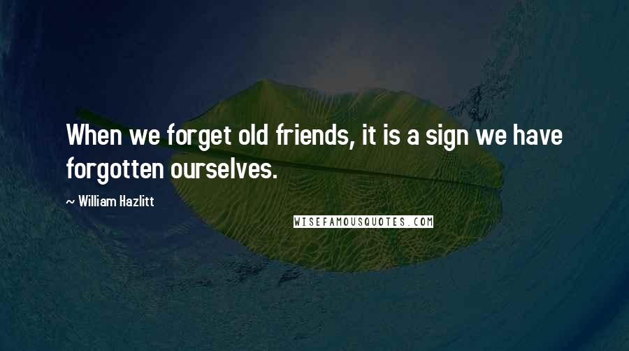 William Hazlitt Quotes: When we forget old friends, it is a sign we have forgotten ourselves.