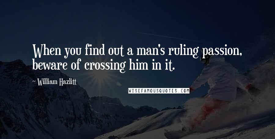 William Hazlitt Quotes: When you find out a man's ruling passion, beware of crossing him in it.