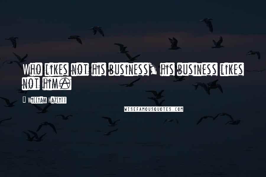 William Hazlitt Quotes: Who likes not his business, his business likes not him.
