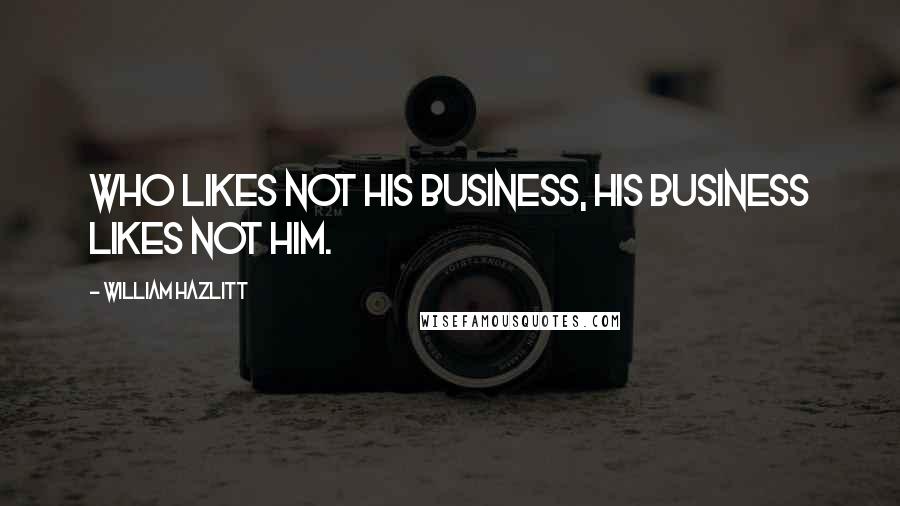 William Hazlitt Quotes: Who likes not his business, his business likes not him.
