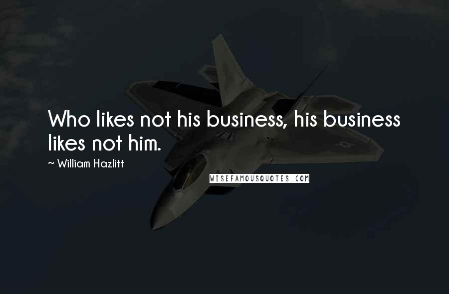 William Hazlitt Quotes: Who likes not his business, his business likes not him.