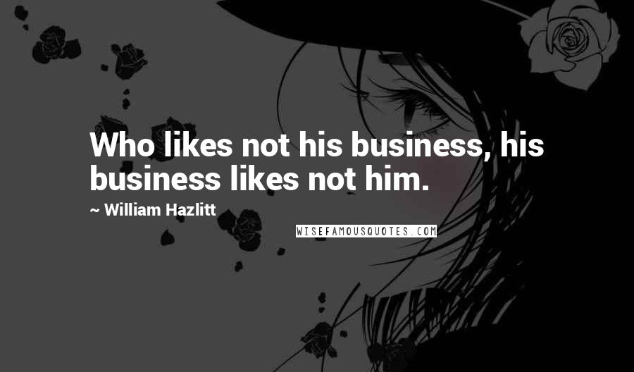 William Hazlitt Quotes: Who likes not his business, his business likes not him.