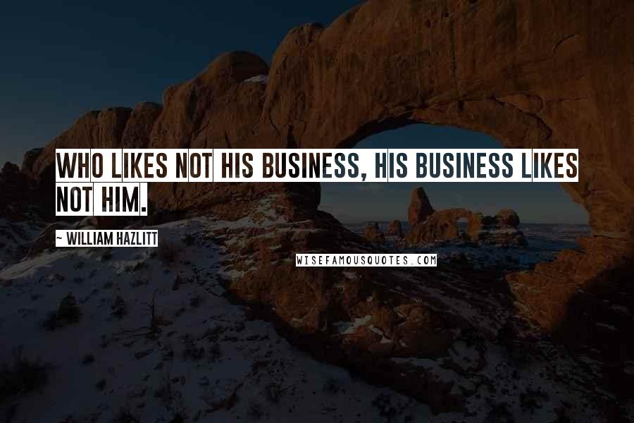 William Hazlitt Quotes: Who likes not his business, his business likes not him.